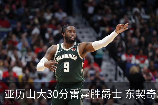 亚历山大30分雷霆胜爵士 东契奇35分率队擒熊