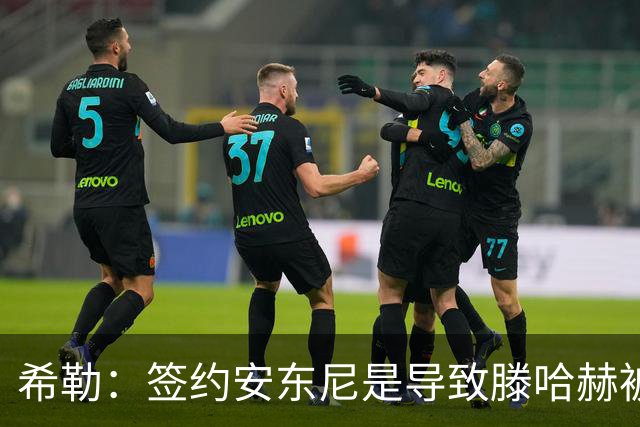 希勒：签约安东尼是导致滕哈赫被解雇的原因之一