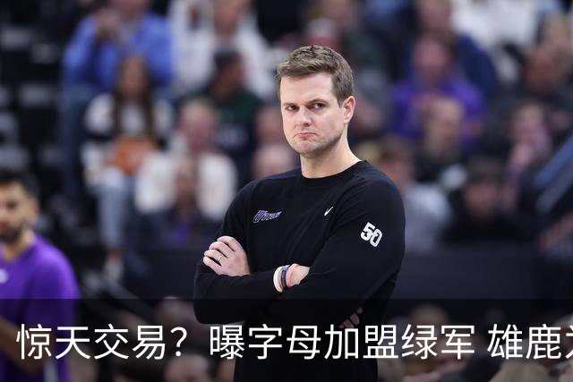惊天交易？曝字母加盟绿军 雄鹿为布朗寻找第三方