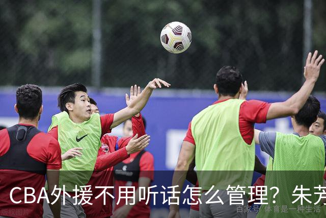 CBA外援不用听话怎么管理？朱芳雨：翻译会给他看我以前是什么状态